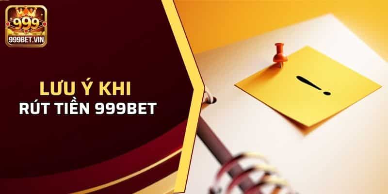 Rút Tiền 999BET - Hướng Dẫn Rút Tiền Nhanh Chóng 3 Các chú ý khi rút tiền